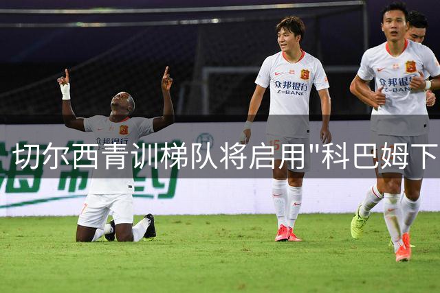 切尔西青训梯队将启用"科巴姆下一代"新名称