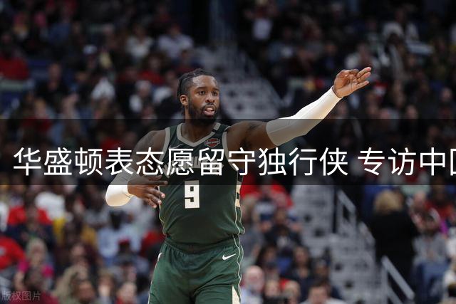 华盛顿表态愿留守独行侠 专访中回应交易传闻
