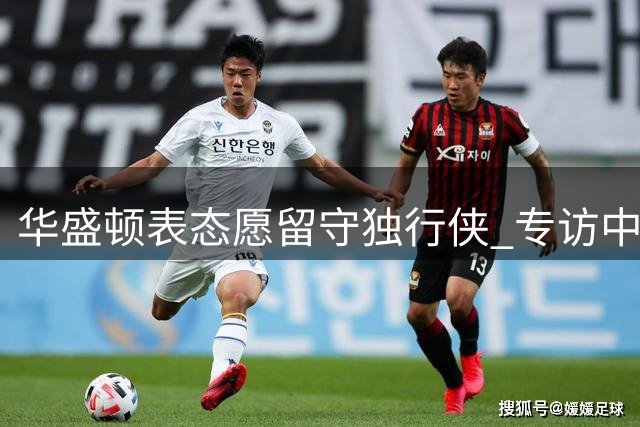 华盛顿表态愿留守独行侠 专访中回应交易传闻