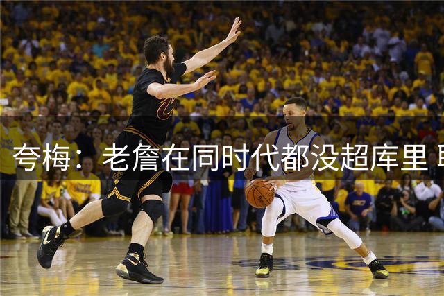 夸梅：老詹在同时代都没超库里 联盟想推他再夺一冠至少超越科比