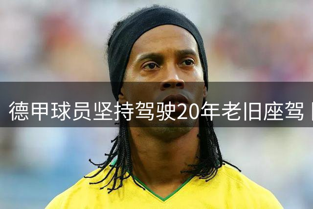 德甲球员坚持驾驶20年老旧座驾 队友调侃成更衣室话题