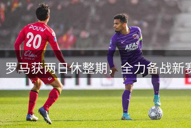 罗马获两日休整期，全力备战新赛季首战佛罗伦萨