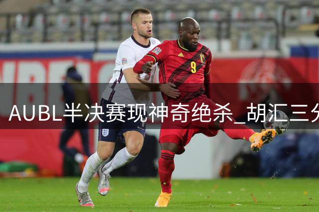 AUBL半决赛现神奇绝杀 胡汇三分制胜引爆全场
